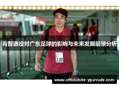 肖智退役对广东足球的影响与未来发展前景分析