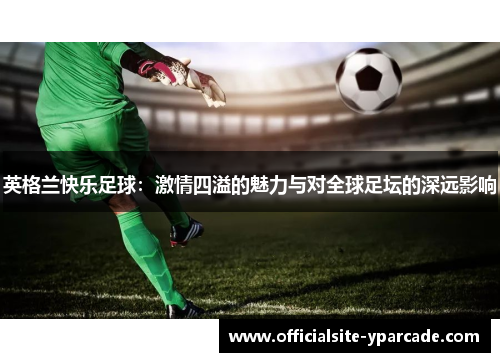 英格兰快乐足球：激情四溢的魅力与对全球足坛的深远影响