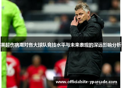 英超伤病潮对各大球队竞技水平与未来表现的深远影响分析