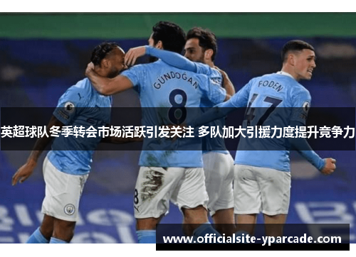 英超球队冬季转会市场活跃引发关注 多队加大引援力度提升竞争力