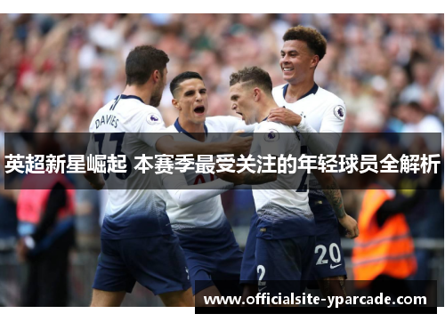 英超新星崛起 本赛季最受关注的年轻球员全解析