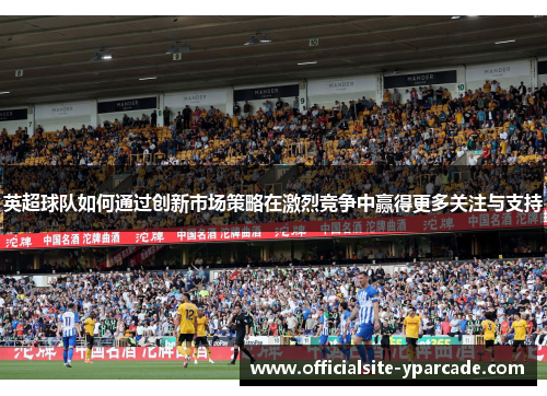 英超球队如何通过创新市场策略在激烈竞争中赢得更多关注与支持