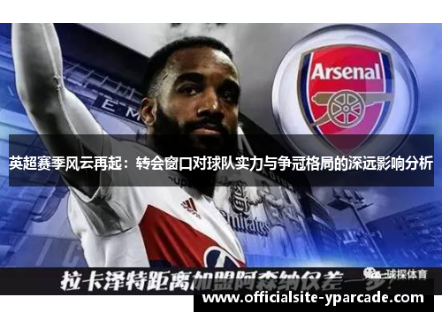 英超赛季风云再起:转会窗口对球队实力与争冠格局的深远影响分析 英超赛季风云再起:转会窗口对球队实力与争冠格局的深远影响分析