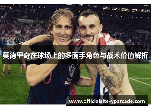莫德里奇在球场上的多面手角色与战术价值解析