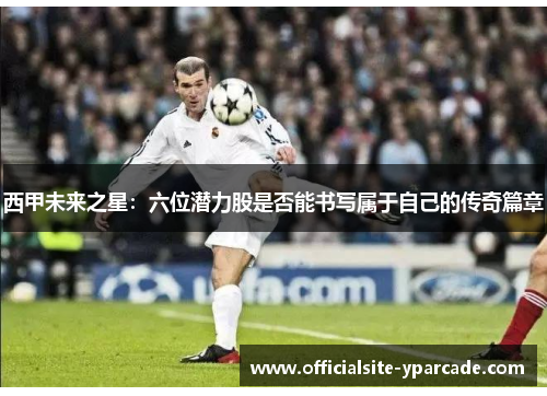 西甲未来之星：六位潜力股是否能书写属于自己的传奇篇章