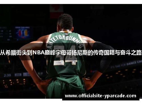 从希腊街头到NBA巅峰字母哥扬尼斯的传奇国籍与奋斗之路 从希腊街头到NBA巅峰字母哥扬尼斯的传奇国籍与奋斗之路