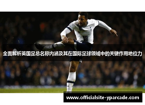 全面解析英国足总名称内涵及其在国际足球领域中的关键作用地位力