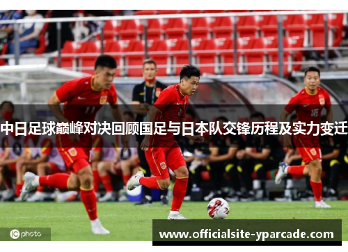 中日足球巅峰对决回顾国足与日本队交锋历程及实力变迁