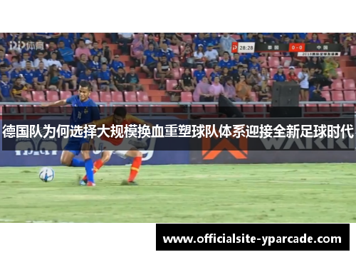 德国队为何选择大规模换血重塑球队体系迎接全新足球时代