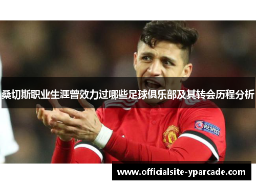 桑切斯职业生涯曾效力过哪些足球俱乐部及其转会历程分析