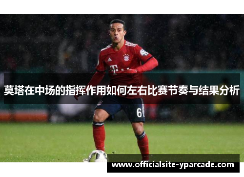 莫塔在中场的指挥作用如何左右比赛节奏与结果分析