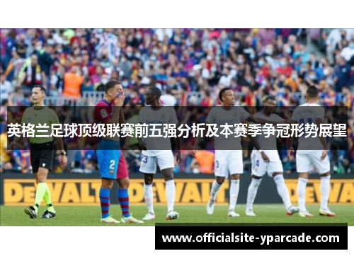 英格兰足球顶级联赛前五强分析及本赛季争冠形势展望