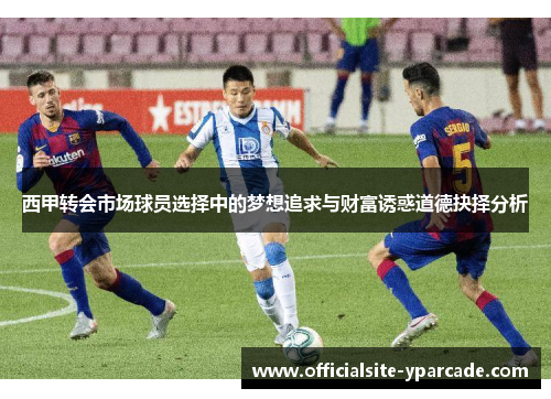 西甲转会市场球员选择中的梦想追求与财富诱惑道德抉择分析