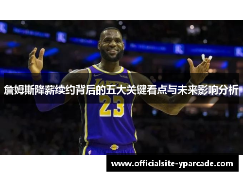 詹姆斯降薪续约背后的五大关键看点与未来影响分析