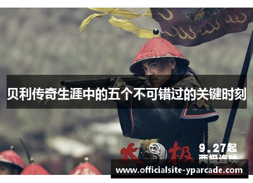 贝利传奇生涯中的五个不可错过的关键时刻