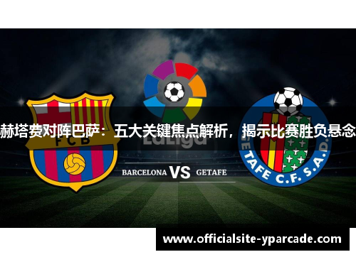 赫塔费对阵巴萨：五大关键焦点解析，揭示比赛胜负悬念