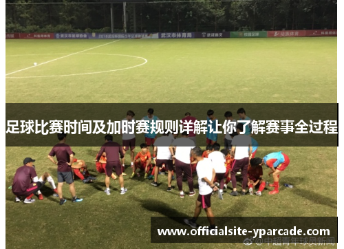 足球比赛时间及加时赛规则详解让你了解赛事全过程