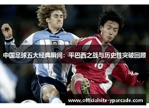 中国足球五大经典瞬间：平巴西之战与历史性突破回顾