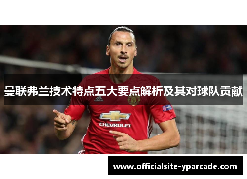 曼联弗兰技术特点五大要点解析及其对球队贡献
