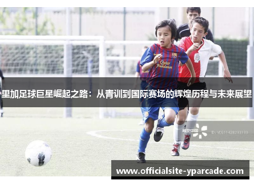 里加足球巨星崛起之路：从青训到国际赛场的辉煌历程与未来展望