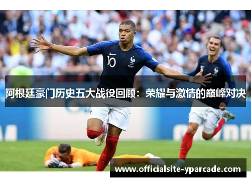 阿根廷豪门历史五大战役回顾：荣耀与激情的巅峰对决