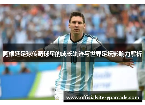 阿根廷足球传奇球星的成长轨迹与世界足坛影响力解析