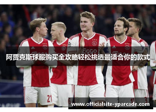 阿贾克斯球服购买全攻略轻松挑选最适合你的款式