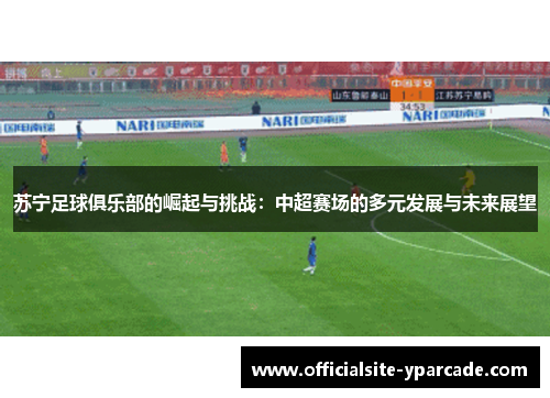 苏宁足球俱乐部的崛起与挑战:中超赛场的多元发展与未来展望 苏宁足球俱乐部的崛起与挑战:中超赛场的多元发展与未来展望