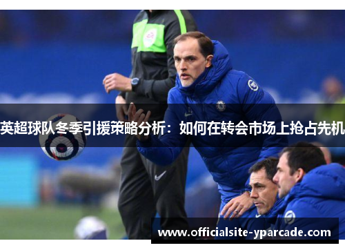 英超球队冬季引援策略分析:如何在转会市场上抢占先机 英超球队冬季引援策略分析:如何在转会市场上抢占先机