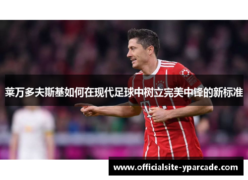 莱万多夫斯基如何在现代足球中树立完美中锋的新标准
