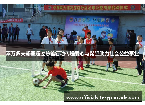 莱万多夫斯基通过慈善行动传递爱心与希望助力社会公益事业