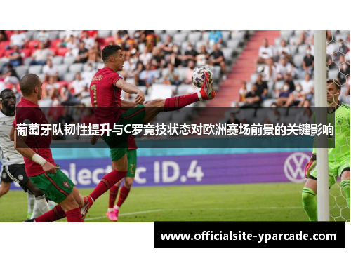 葡萄牙队韧性提升与C罗竞技状态对欧洲赛场前景的关键影响