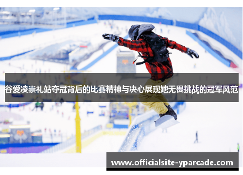 谷爱凌崇礼站夺冠背后的比赛精神与决心展现她无畏挑战的冠军风范