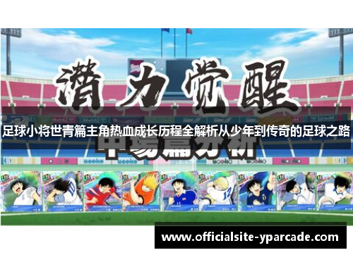 足球小将世青篇主角热血成长历程全解析从少年到传奇的足球之路