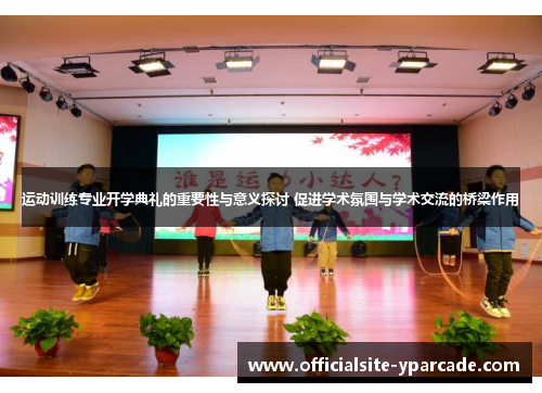 运动训练专业开学典礼的重要性与意义探讨 促进学术氛围与学术交流的桥梁作用
