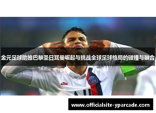 金元足球助推巴黎圣日耳曼崛起与挑战全球足球格局的碰撞与融合 金元足球助推巴黎圣日耳曼崛起与挑战全球足球格局的碰撞与融合