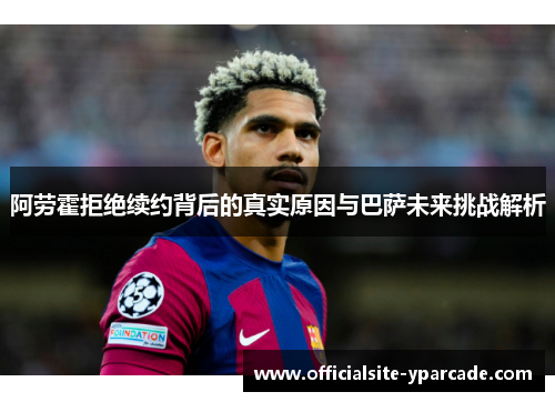 阿劳霍拒绝续约背后的真实原因与巴萨未来挑战解析 阿劳霍拒绝续约背后的真实原因与巴萨未来挑战解析