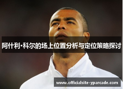 阿什利·科尔的场上位置分析与定位策略探讨 阿什利·科尔的场上位置分析与定位策略探讨