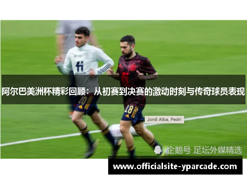 阿尔巴美洲杯精彩回顾：从初赛到决赛的激动时刻与传奇球员表现