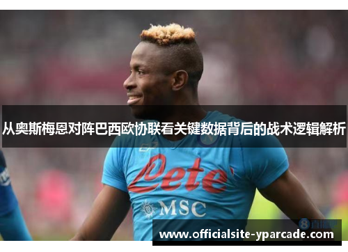 从奥斯梅恩对阵巴西欧协联看关键数据背后的战术逻辑解析 从奥斯梅恩对阵巴西欧协联看关键数据背后的战术逻辑解析