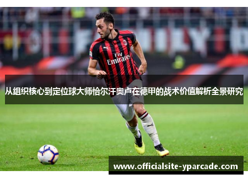 从组织核心到定位球大师恰尔汗奥卢在德甲的战术价值解析全景研究 从组织核心到定位球大师恰尔汗奥卢在德甲的战术价值解析全景研究