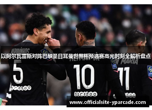 以阿尔瓦雷斯对阵巴黎圣日耳曼世界杯预选赛高光时刻全解析盘点