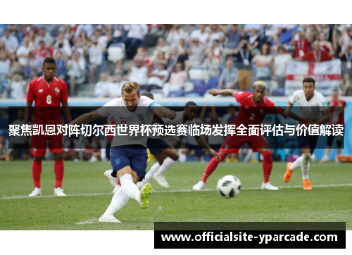 聚焦凯恩对阵切尔西世界杯预选赛临场发挥全面评估与价值解读