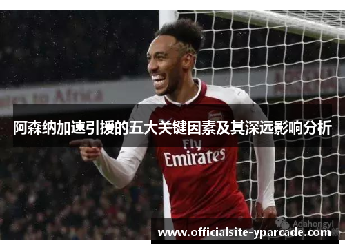 阿森纳加速引援的五大关键因素及其深远影响分析 阿森纳加速引援的五大关键因素及其深远影响分析
