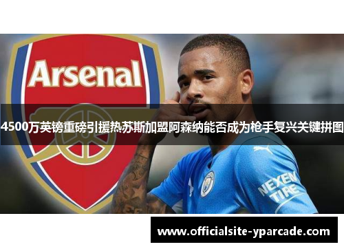 4500万英镑重磅引援热苏斯加盟阿森纳能否成为枪手复兴关键拼图