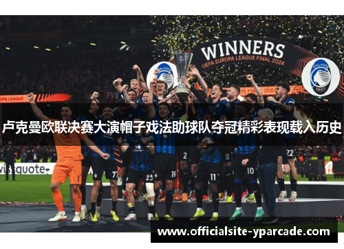 卢克曼欧联决赛大演帽子戏法助球队夺冠精彩表现载入历史 卢克曼欧联决赛大演帽子戏法助球队夺冠精彩表现载入历史