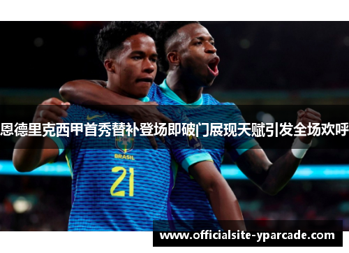 恩德里克西甲首秀替补登场即破门展现天赋引发全场欢呼 恩德里克西甲首秀替补登场即破门展现天赋引发全场欢呼