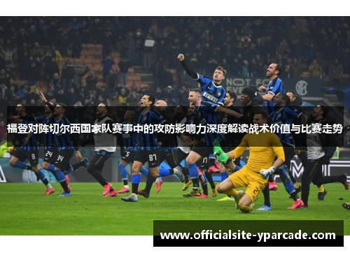 福登对阵切尔西国家队赛事中的攻防影响力深度解读战术价值与比赛走势 福登对阵切尔西国家队赛事中的攻防影响力深度解读战术价值与比赛走势