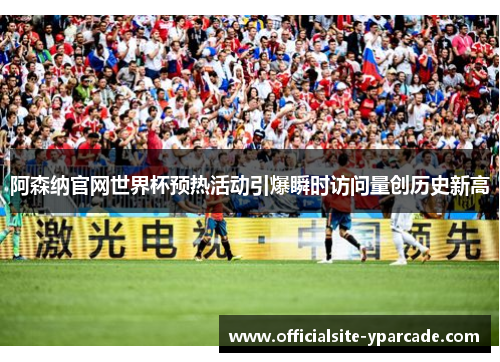 阿森纳官网世界杯预热活动引爆瞬时访问量创历史新高