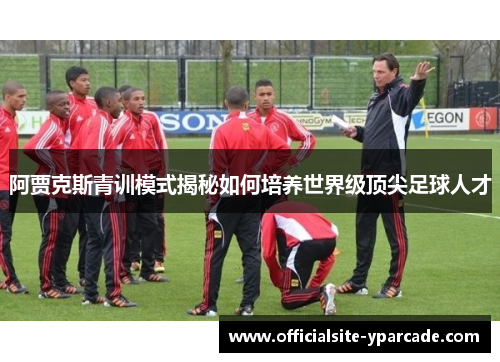 阿贾克斯青训模式揭秘如何培养世界级顶尖足球人才